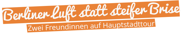 Überschrift: Berliner Luft statt steifer Brise - zwei Freundinnen auf Hauptstadttour